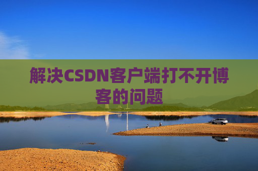 解决CSDN客户端打不开博客的问题